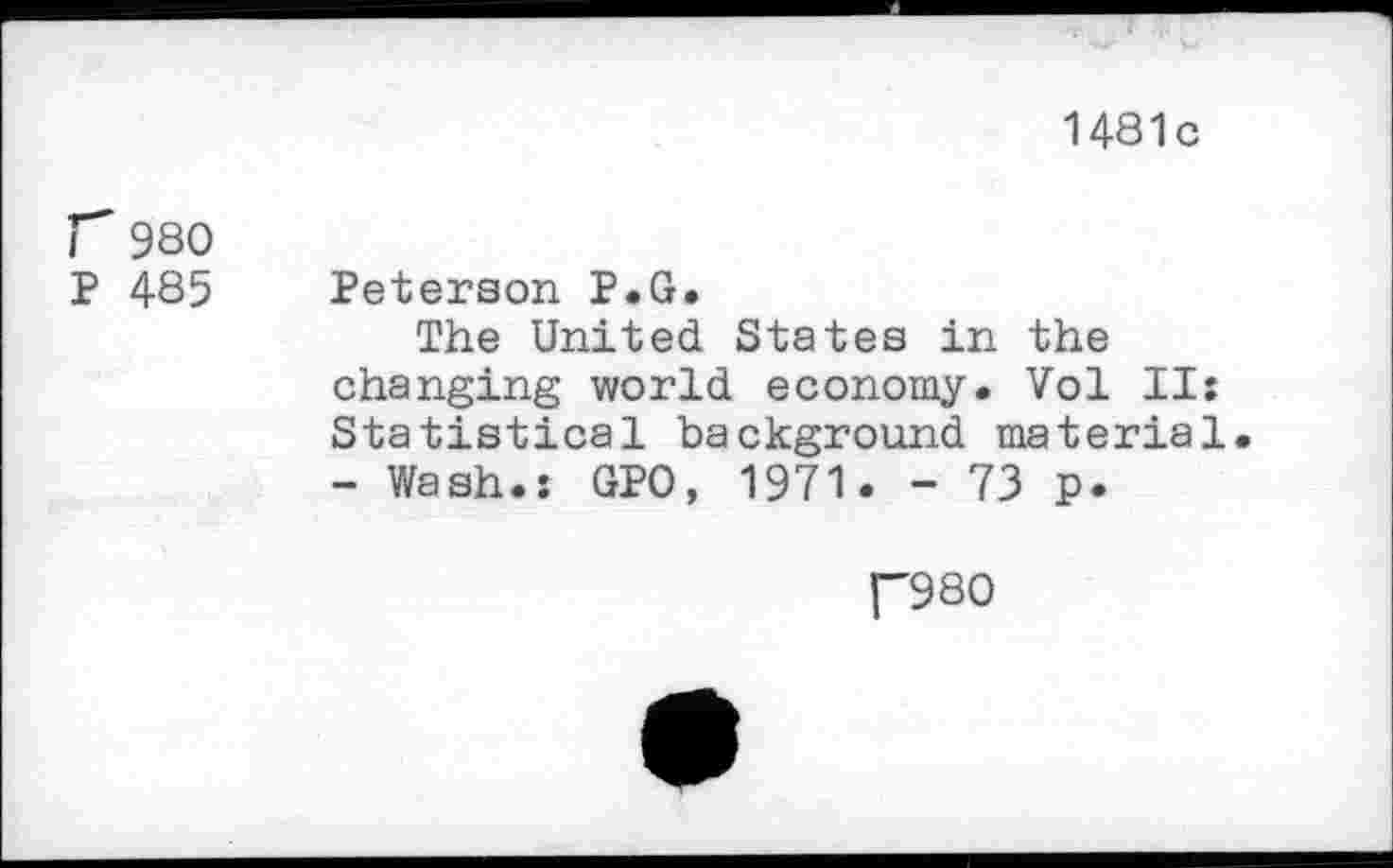 ﻿1481c
r 980
P 485
Peterson P.G.
The United States in the changing world economy. Vol II: Statistical background material - Wash.: GPO, 1971. - 73 p.
r980